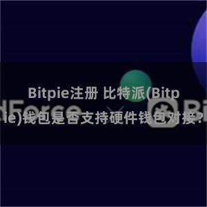 Bitpie注册 比特派(Bitpie)钱包是否支持硬件钱包对接？