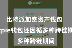比特派加密资产钱包  Bitpie钱包还因循多种跨链期间